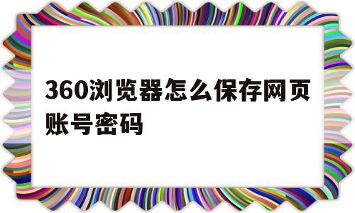 360浏览器怎么保存网页账号密码(360浏览器怎么保存网页账号密码设置)