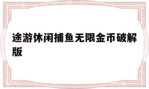 途游休闲捕鱼无限金币破解版(途游休闲捕鱼无限金币破解版苹果)