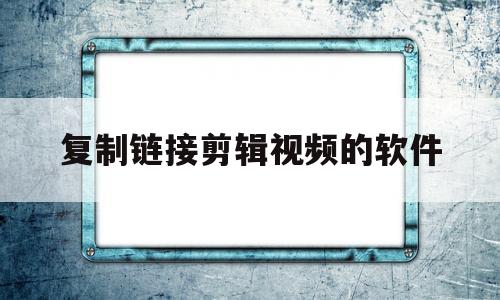复制链接剪辑视频的软件(复制链接剪辑视频的软件下载)