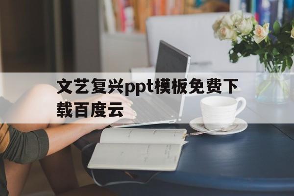 文艺复兴ppt模板免费下载百度云(文艺复兴ppt模板免费下载百度云资源)