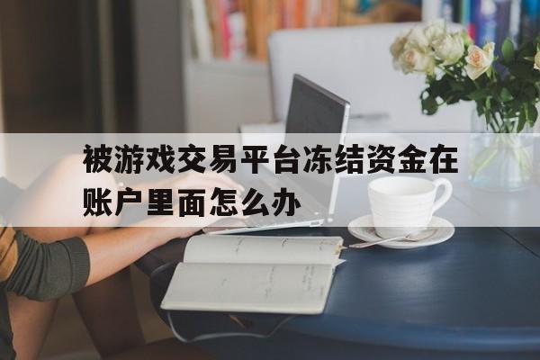 被游戏交易平台冻结资金在账户里面怎么办(游戏交易平台资金被冻结怎么追回,卖家也没收到货)