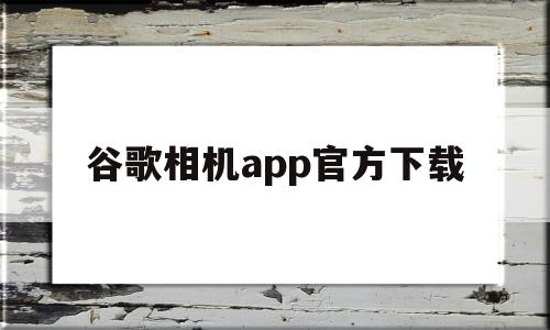 谷歌相机app官方下载(谷歌相机app官方下载小米专用)