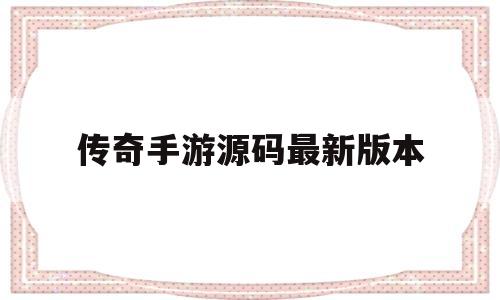 传奇手游源码最新版本(传奇手游源码 百度网盘)
