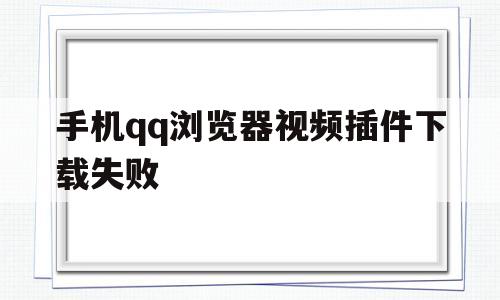 手机qq浏览器视频插件下载失败(手机浏览器视频插件下载失败怎么办)