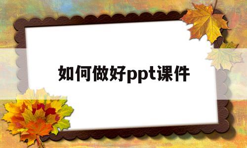如何做好ppt课件(如何做好ppt课件的ppt)