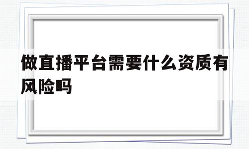 包含做直播平台需要什么资质有风险吗的词条