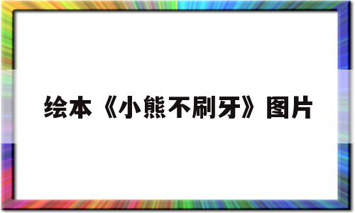 绘本《小熊不刷牙》图片(绘本小熊不刷牙图片简笔画)