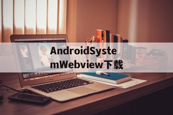 AndroidSystemWebview下载(androidsystemwebview下载 76)