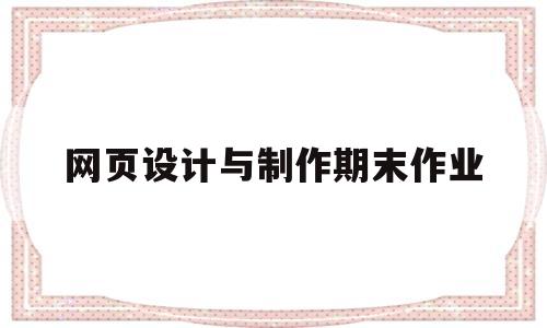 网页设计与制作期末作业(网页设计与制作期末作业汇报)