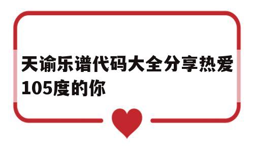 包含天谕乐谱代码大全分享热爱105度的你的词条