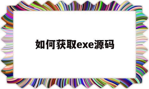 如何获取exe源码(有exe文件怎么读取源代码)