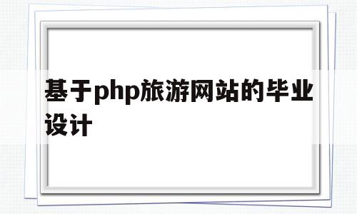 基于php旅游网站的毕业设计(基于web的旅游网站建设毕业论文)