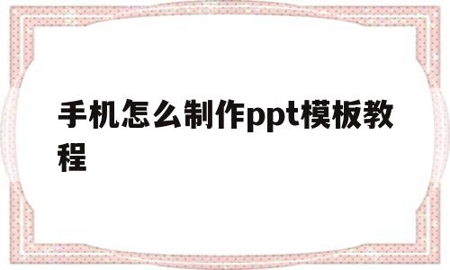 手机怎么制作ppt模板教程(在手机上如何制作简单的ppt模板)