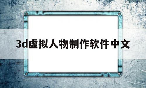 3d虚拟人物制作软件中文(3d虚拟人物制作软件中文版下载)