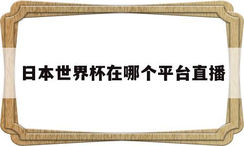 日本世界杯在哪个平台直播(日本世界杯在哪个平台直播过)
