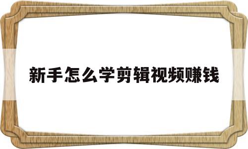 新手怎么学剪辑视频赚钱(想学剪辑视频应该怎么开始)