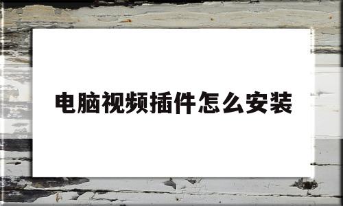 电脑视频插件怎么安装(电脑视频播放器怎么安装)