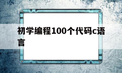初学编程100个代码c语言(初学编程100个代码c语言怎么写)