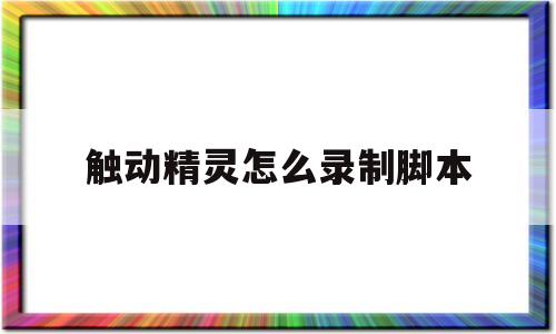 触动精灵怎么录制脚本(触动精灵录制脚本怎么循环)