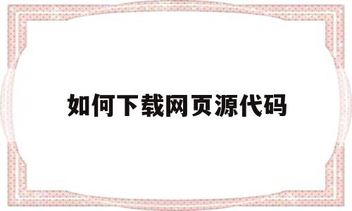如何下载网页源代码(怎么下载网页源码文件)