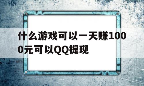 什么游戏可以一天赚1000元可以QQ提现(什么游戏可以一天赚1000元可以提现的)