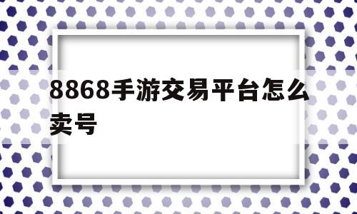 关于8868手游交易平台怎么卖号的信息