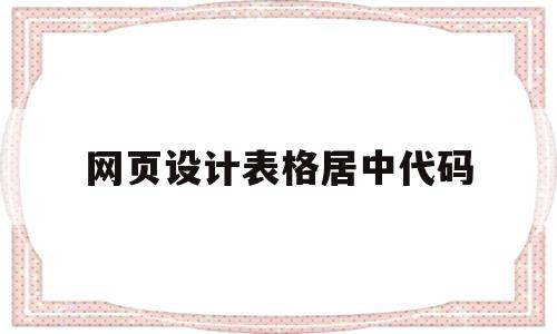 网页设计表格居中代码(网页设计表格居中对齐怎么设置)
