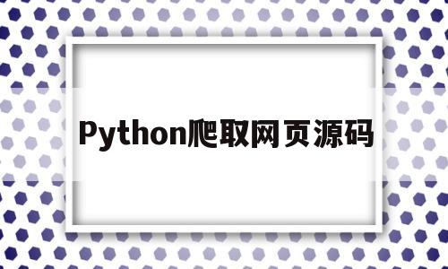 Python爬取网页源码(python爬取网页源码不完整)