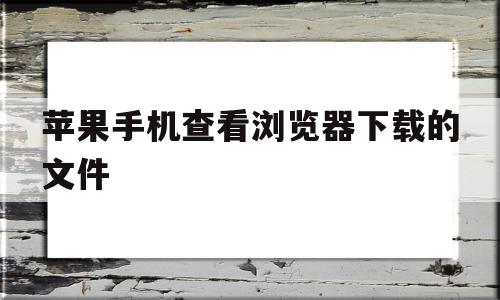 苹果手机查看浏览器下载的文件(怎么查找苹果手机浏览器下载的文件)