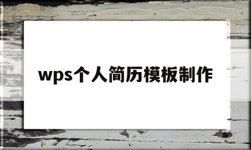 wps个人简历模板制作(wps里面的个人简历模板怎么制作)