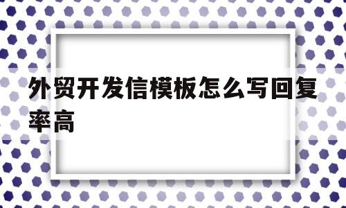 外贸开发信模板怎么写回复率高的简单介绍