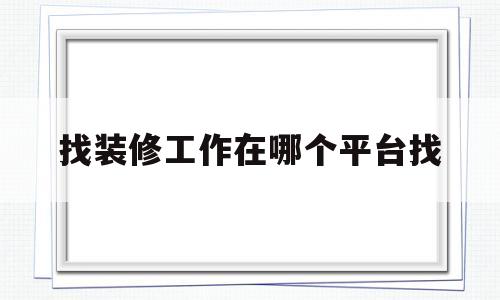 找装修工作在哪个平台找(找装修工作在哪个平台找比较好)