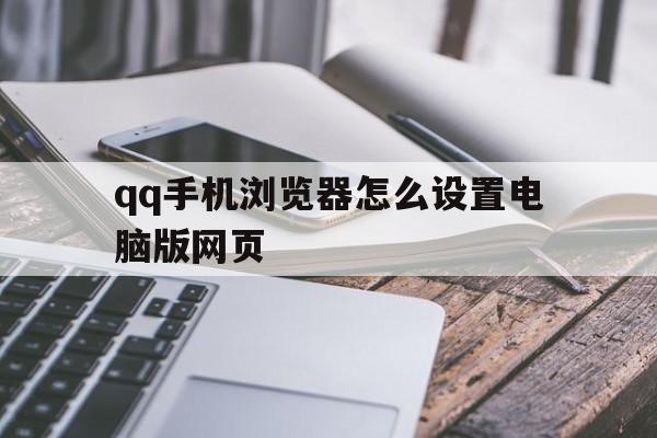 qq手机浏览器怎么设置电脑版网页(手机浏览器怎么设置电脑版网页模式)