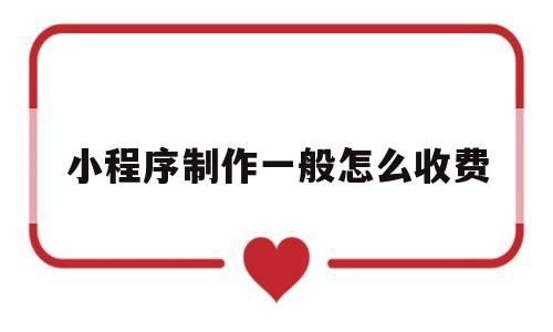 小程序制作一般怎么收费(小程序制作一个需要多少钱!每年都需要交钱吗)
