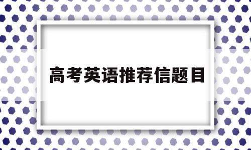 高考英语推荐信题目(高考英语推荐信题目大全)