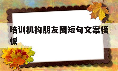 培训机构朋友圈短句文案模板(培训机构朋友圈短句文案模板大全)