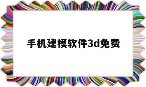 手机建模软件3d免费(手机建模软件中文版免费)