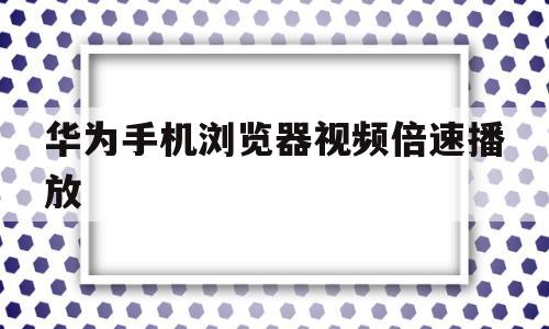 华为手机浏览器视频倍速播放(华为手机的网页视频怎么样可以加速)
