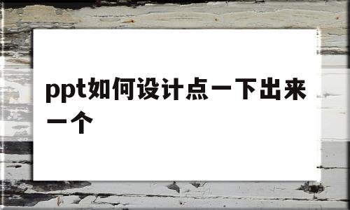 ppt如何设计点一下出来一个(ppt怎么能点一下出来一个画面)