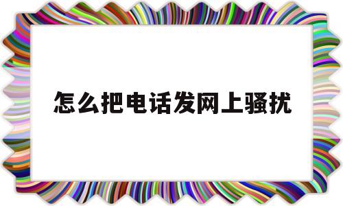 怎么把电话发网上骚扰(如何恶心一个人的手机号)