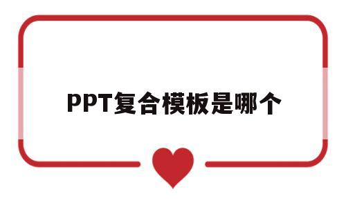 PPT复合模板是哪个(ppt复合模板什么样子)