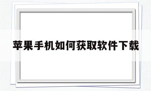 苹果手机如何获取软件下载(苹果手机如何获取软件下载记录)