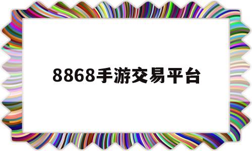 8868手游交易平台(8868手游交易平台官网手机版)