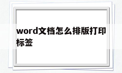 word文档怎么排版打印标签(word文档怎么排版打印标签纸)