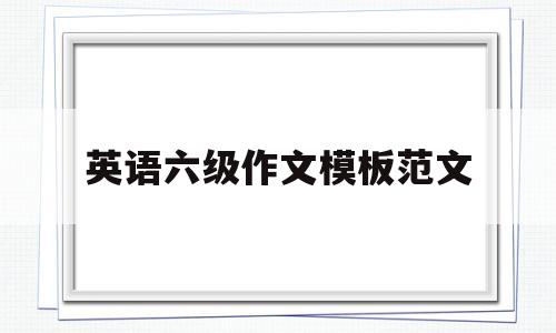 英语六级作文模板范文(英语六级作文万能模板整篇)