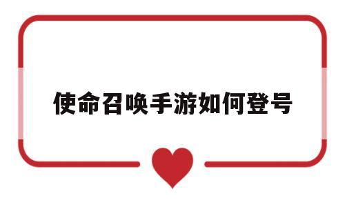 使命召唤手游如何登号(使命召唤手游登号闪退怎么办)