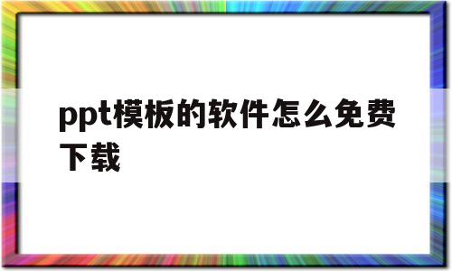 ppt模板的软件怎么免费下载(ppt模板的软件怎么免费下载到手机)