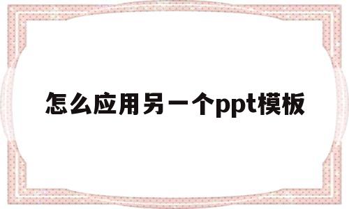 怎么应用另一个ppt模板(如何应用另外一个ppt的模板)