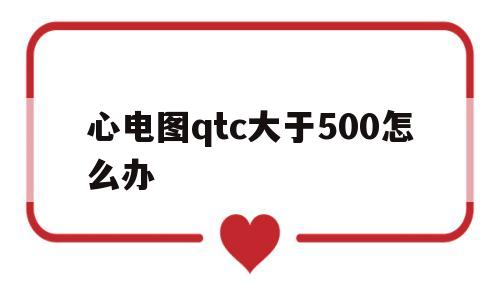心电图qtc大于500怎么办的简单介绍