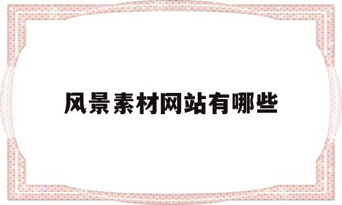 风景素材网站有哪些(风景素材网站免费下载)